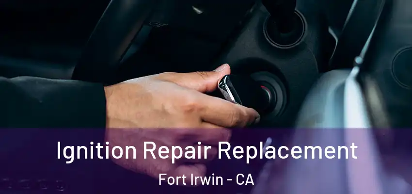  Ignition Repair Replacement Fort Irwin - CA